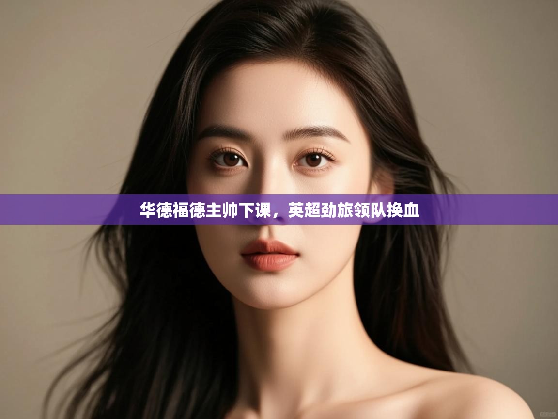 华德福德主帅下课,英超劲旅领队换血 第2张