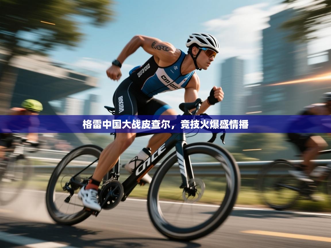 格雷中国大战皮查尔,竞技火爆盛情播 第1张