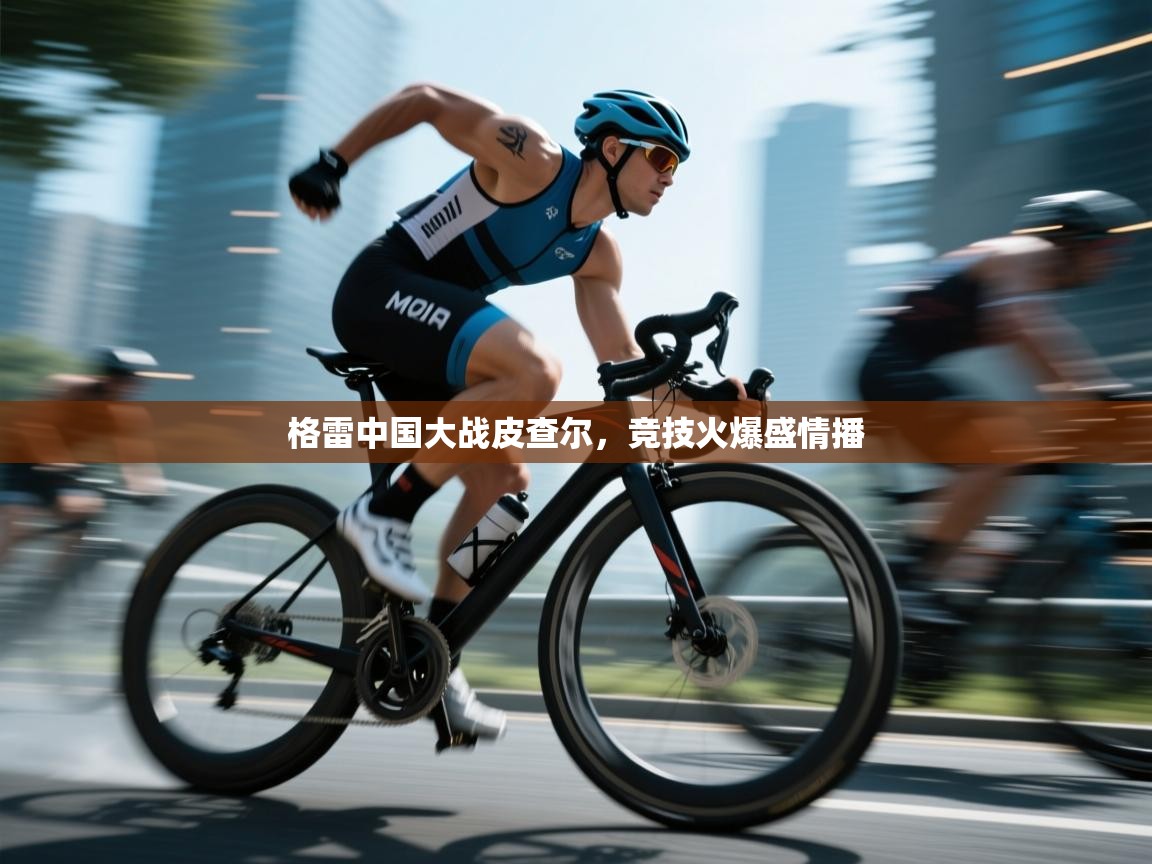 格雷中国大战皮查尔,竞技火爆盛情播 第2张