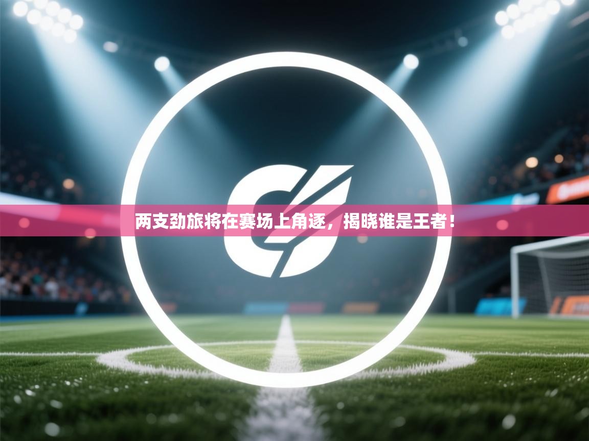 两支劲旅将在赛场上角逐,揭晓谁是王者! 第2张