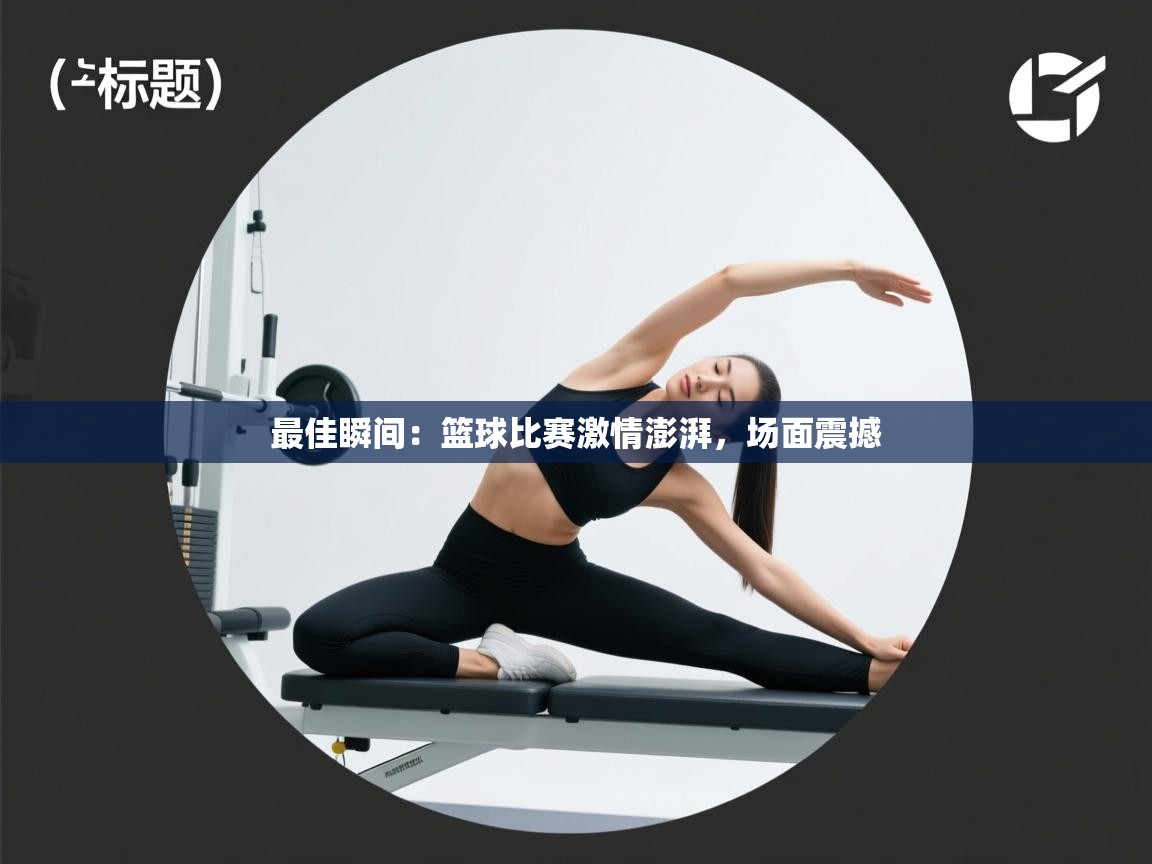 最佳瞬间:篮球比赛激情澎湃,场面震撼 第1张