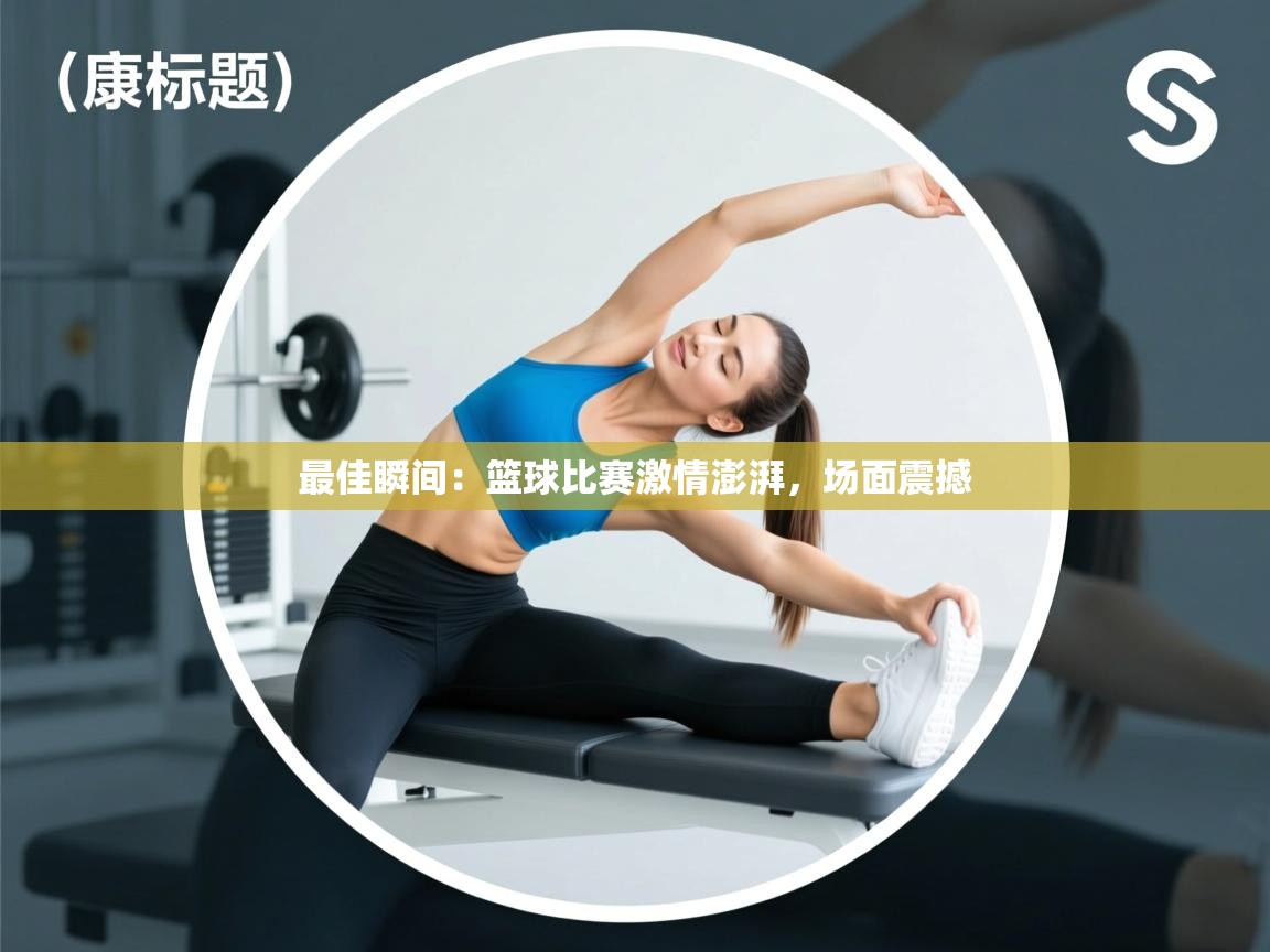 最佳瞬间:篮球比赛激情澎湃,场面震撼 第2张