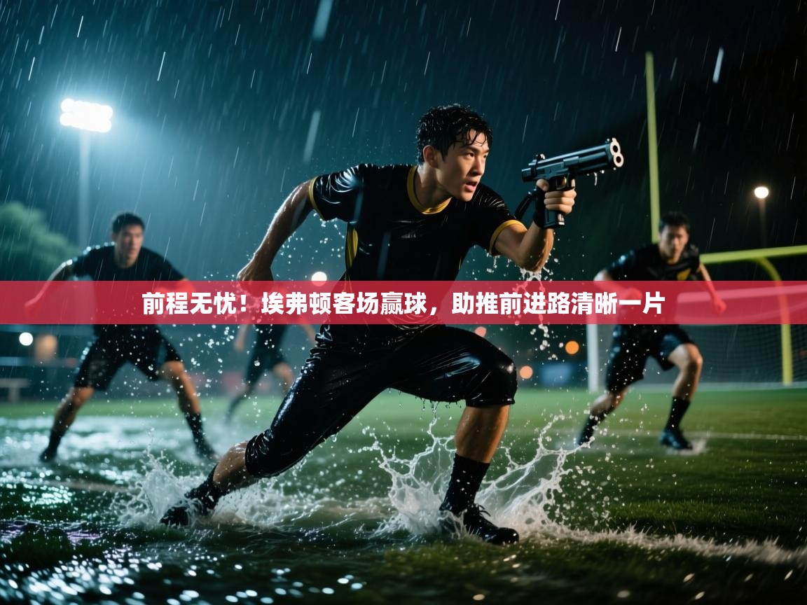 前程无忧！埃弗顿客场赢球，助推前进路清晰一片