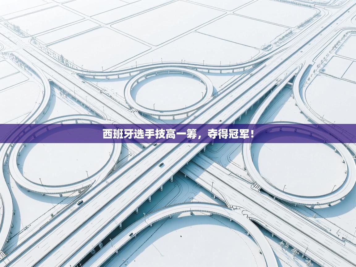 西班牙选手技高一筹，夺得冠军！  第1张