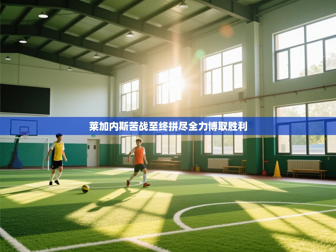 莱加内斯苦战至终拼尽全力博取胜利